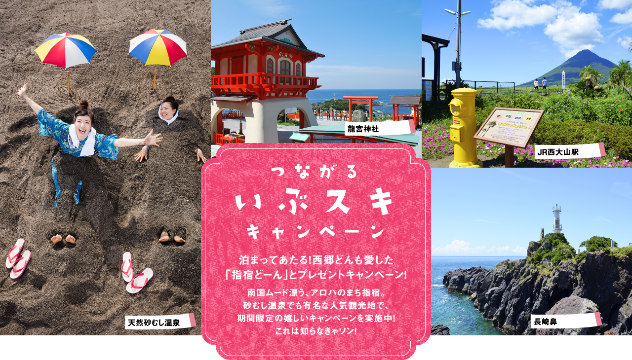 つながる いぶスキ キャンペーン 泊まってあたる！西郷どんも愛した「指宿どーん」とプレゼントキャンペーン！南国ムード漂う、アロハのまち指宿。砂むし温泉でも有名な人気観光地で、期間限定の嬉しいキャンペーンを実施中！これは知らなきゃソン！